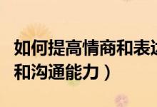 如何提高情商和表達能力（怎樣提高自己情商和溝通能力）