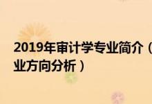 2019年審計(jì)學(xué)專業(yè)簡(jiǎn)介（2022年審計(jì)學(xué)專業(yè)就業(yè)前景和就業(yè)方向分析）