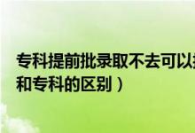 專科提前批錄取不去可以報?？茊幔ㄌ崆芭鷮？剖鞘裁匆馑己蛯？频膮^(qū)別）