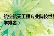 航空航天工程專業(yè)院校世界排名（2022航空航天工程專業(yè)大學(xué)排名）