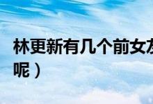 林更新有幾個前女友（林更新的前女友都有誰呢）