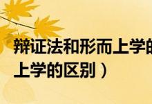 辯證法和形而上學(xué)的區(qū)別在于（辯證法和形而上學(xué)的區(qū)別）