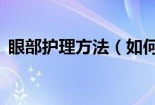 眼部護(hù)理方法（如何保養(yǎng)眼睛？做到這5點(diǎn)）