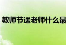 教師節(jié)送老師什么最好（送什么禮物最合適）