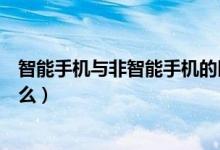 智能手機與非智能手機的區(qū)別有哪些（智能手機的特點是什么）