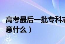 高考最后一批?？浦驹柑钔晔裁磿r間（需要注意什么）