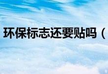 環(huán)保標(biāo)志還要貼嗎（汽車環(huán)保標(biāo)志還要貼嗎）