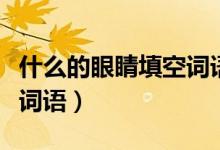 什么的眼睛填空詞語(yǔ)一個(gè)字（什么的眼睛填空詞語(yǔ)）