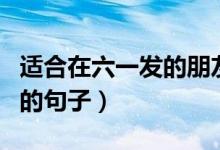 適合在六一發(fā)的朋友圈！（適合六一發(fā)朋友圈的句子）
