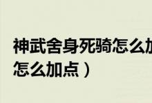 神武舍身死騎怎么加點(diǎn)（誰(shuí)知道神武舍身死騎怎么加點(diǎn)）