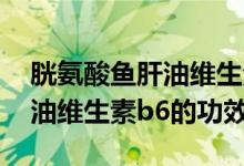 胱氨酸魚肝油維生素b6的作用(胱氨酸魚肝油維生素b6的功效)