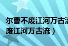 爾曹不廢江河萬(wàn)古流全文（爾曹身與名俱滅不廢江河萬(wàn)古流）