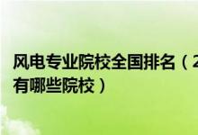 風(fēng)電專業(yè)院校全國排名（2022全國開設(shè)風(fēng)能與動力工程專業(yè)有哪些院校）
