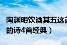 陶淵明飲酒其五這首詩的詩意（陶淵明最有名的詩4首經(jīng)典）