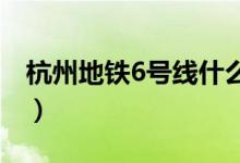 杭州地鐵6號線什么時候開通（途經(jīng)哪些站點(diǎn)）