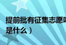 提前批有征集志愿嗎（提前批征集志愿的含義是什么）