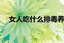 女人吃什么排毒養(yǎng)顏（排毒養(yǎng)顏的食物）