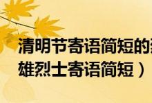 清明節(jié)寄語(yǔ)簡(jiǎn)短的烈士（2022清明節(jié)致敬英雄烈士寄語(yǔ)簡(jiǎn)短）