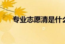 專業(yè)志愿清是什么意思（特點(diǎn)有哪些）