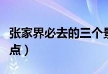 張家界必去的三個(gè)景點(diǎn)（去張家界旅游推薦景點(diǎn)）