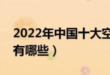 2022年中國(guó)十大空乘學(xué)校排名（最好的院校有哪些）