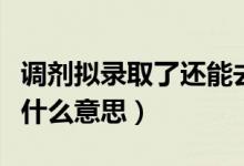 調(diào)劑擬錄取了還能去一志愿么（調(diào)劑擬錄取是什么意思）
