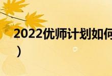 2022優(yōu)師計劃如何錄取（是否需要簽訂協議）