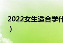 2022女生適合學什么專業(yè)（哪些就業(yè)前景好）