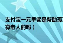 支付寶一元早餐是幫助孤寡老人嗎（支付寶一元早餐幫助孤寡老人的嗎）