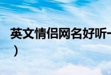 英文情侶網(wǎng)名好聽一對（好聽的情侶英文網(wǎng)名）
