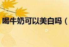 喝牛奶可以美白嗎（喝牛奶可以不可以美白）