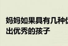 媽媽如果具有幾種優(yōu)秀品質那她更有可能培養(yǎng)出優(yōu)秀的孩子