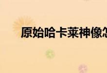 原始哈卡萊神像怎么用（如何用神像）