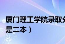 廈門理工學(xué)院錄取分?jǐn)?shù)線（廈門理工是一本還是二本）