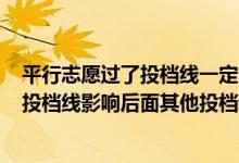 平行志愿過了投檔線一定能錄取嗎（平行志愿沒有達(dá)到A校投檔線影響后面其他投檔錄取嗎）