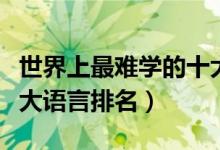 世界上最難學(xué)的十大語(yǔ)言(世界上最難學(xué)的十大語(yǔ)言排名)