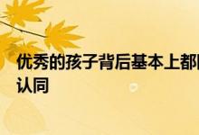 優(yōu)秀的孩子背后基本上都隱藏著懂教育高素質的父母你是否認同
