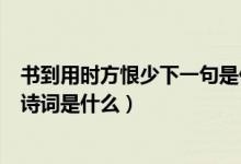 書到用時方恨少下一句是什么陸游（書到用時方恨少下一句詩詞是什么）