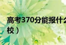 高考370分能報(bào)什么大學(xué)（370分能上哪些院校）