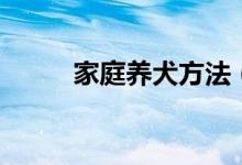 家庭養(yǎng)犬方法(在家里如何養(yǎng)狗)