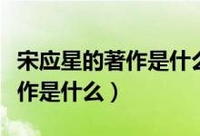 宋應星的著作是什么被稱為什么（宋應星的著作是什么）