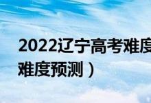 2022遼寧高考難度全國排名第幾（遼寧高考難度預測）