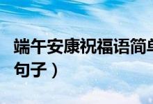 端午安康祝福語簡單（有什么祝福端午安康的句子）
