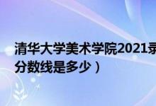 清華大學美術(shù)學院2021錄取分數(shù)線（2018年清華大學錄取分數(shù)線是多少）