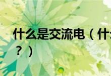 什么是交流電（什么是交流電?什么是直流電？）