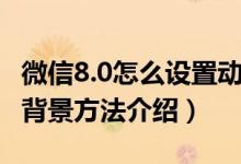 微信8.0怎么設置動態(tài)背景(微信8.0設置動態(tài)背景方法介紹)