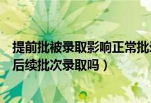 提前批被錄取影響正常批錄取嗎（如果提前批沒(méi)被錄取影響后續(xù)批次錄取嗎）