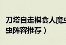 刀塔自走棋食人魔蟲(chóng)陣容（刀塔自走棋食人魔蟲(chóng)陣容推薦）
