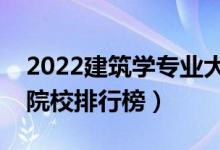 2022建筑學專業(yè)大學最新排名名單（最好的院校排行榜）