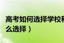 高考如何選擇學(xué)校和專業(yè)（專業(yè)和學(xué)校應(yīng)該怎么選擇）